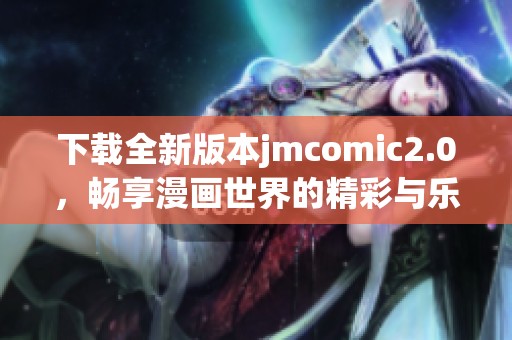 下载全新版本jmcomic2.0，畅享漫画世界的精彩与乐趣