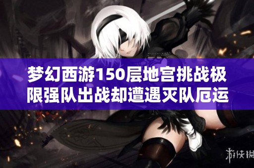梦幻西游150层地宫挑战极限强队出战却遭遇灭队厄运