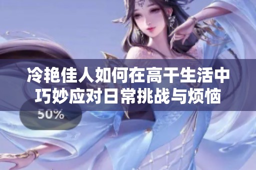 冷艳佳人如何在高干生活中巧妙应对日常挑战与烦恼