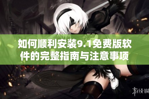 如何顺利安装9.1免费版软件的完整指南与注意事项