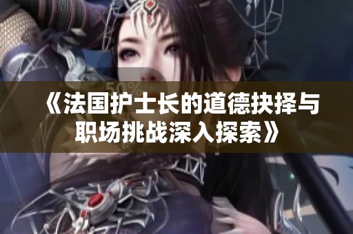 《法国护士长的道德抉择与职场挑战深入探索》