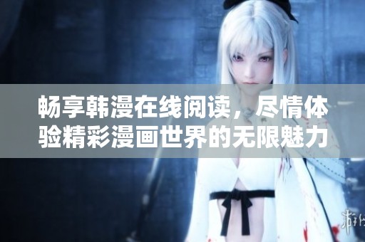 畅享韩漫在线阅读，尽情体验精彩漫画世界的无限魅力