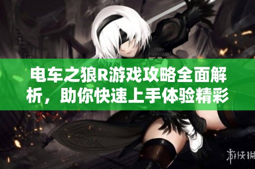 电车之狼R游戏攻略全面解析，助你快速上手体验精彩内容