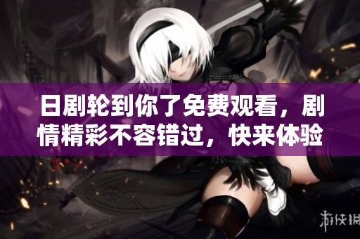 日剧轮到你了免费观看，剧情精彩不容错过，快来体验吧！