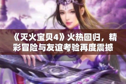 《灭火宝贝4》火热回归，精彩冒险与友谊考验再度震撼登场