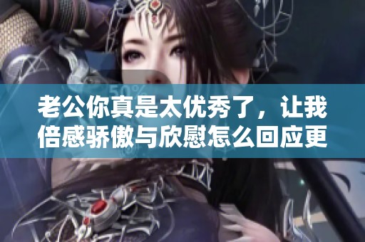 老公你真是太优秀了，让我倍感骄傲与欣慰怎么回应更好