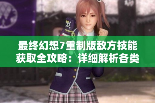 最终幻想7重制版敌方技能获取全攻略：详细解析各类敌人招式技巧