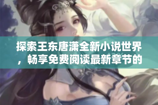 探索王东唐潇全新小说世界，畅享免费阅读最新章节的无限魅力