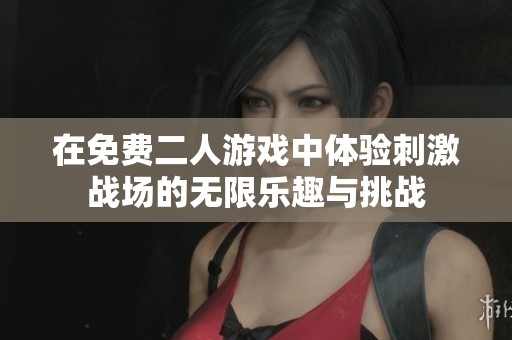 在免费二人游戏中体验刺激战场的无限乐趣与挑战