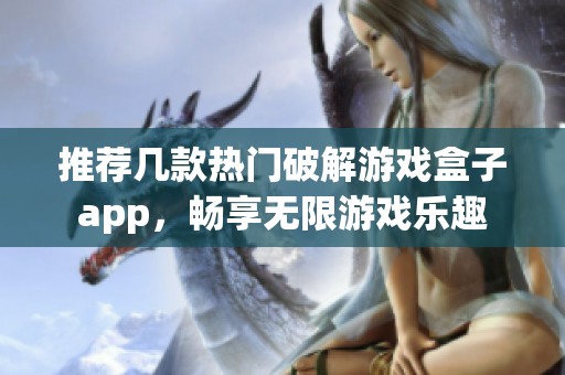 推荐几款热门破解游戏盒子app，畅享无限游戏乐趣