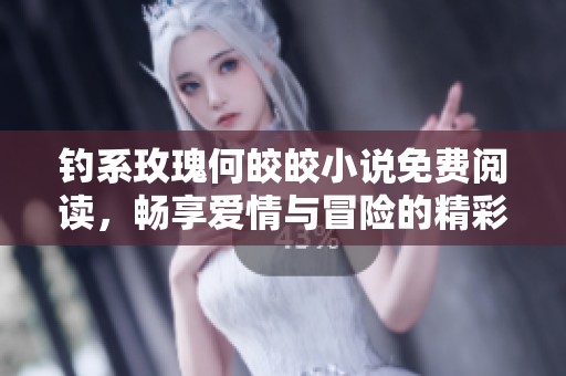 钓系玫瑰何皎皎小说免费阅读，畅享爱情与冒险的精彩故事