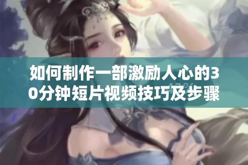 如何制作一部激励人心的30分钟短片视频技巧及步骤分享