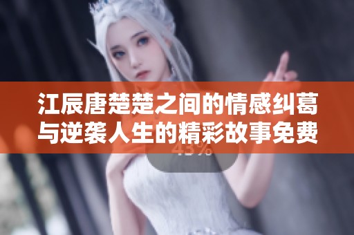 江辰唐楚楚之间的情感纠葛与逆袭人生的精彩故事免费阅读完整版