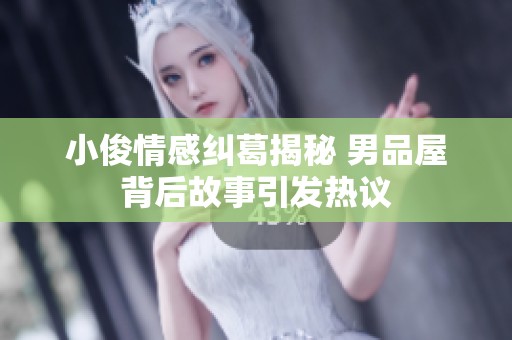 小俊情感纠葛揭秘 男品屋背后故事引发热议