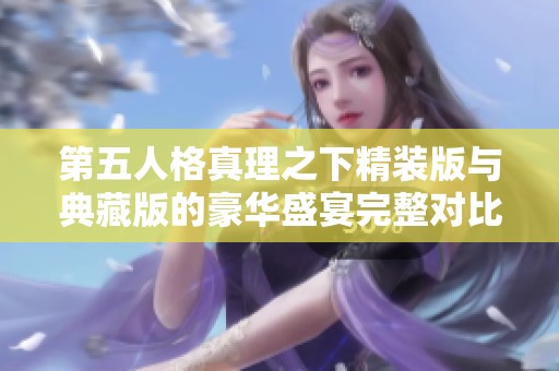 第五人格真理之下精装版与典藏版的豪华盛宴完整对比分析