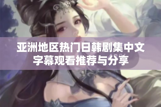 亚洲地区热门日韩剧集中文字幕观看推荐与分享