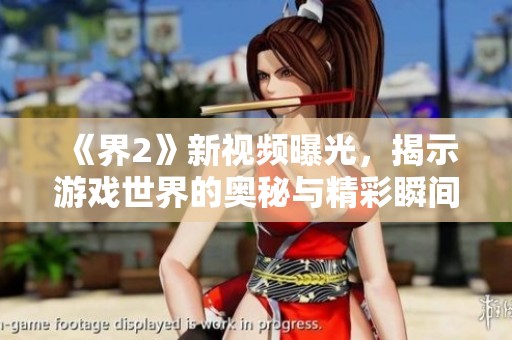 《界2》新视频曝光，揭示游戏世界的奥秘与精彩瞬间