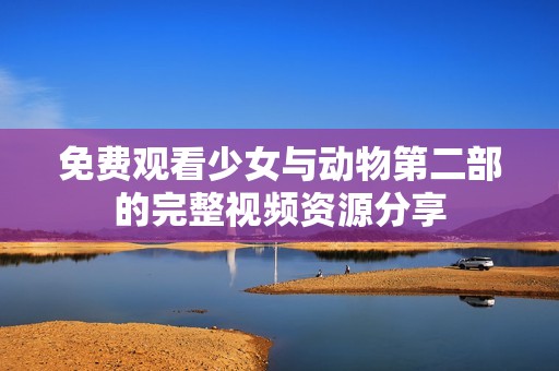 免费观看少女与动物第二部的完整视频资源分享