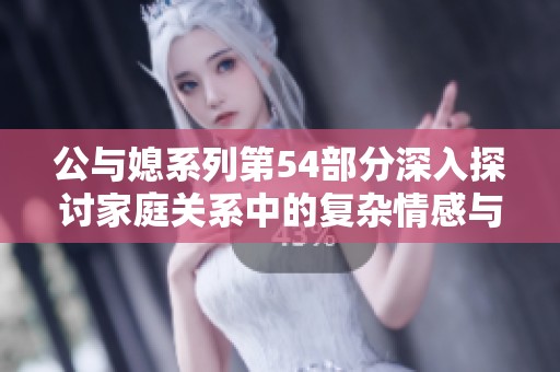 公与媳系列第54部分深入探讨家庭关系中的复杂情感与角色冲突