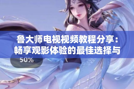 鲁大师电视视频教程分享：畅享观影体验的最佳选择与技巧
