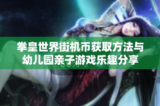 拳皇世界街机币获取方法与幼儿园亲子游戏乐趣分享