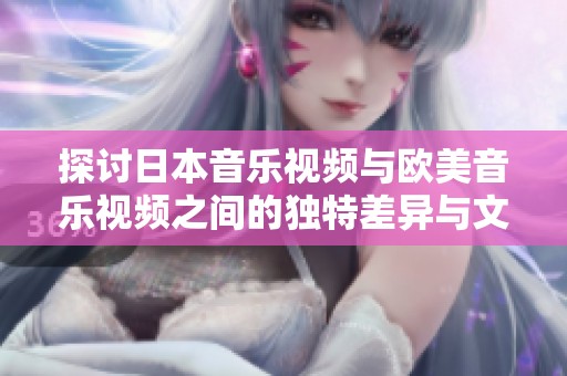 探讨日本音乐视频与欧美音乐视频之间的独特差异与文化影響