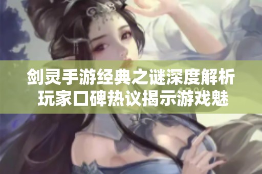 剑灵手游经典之谜深度解析 玩家口碑热议揭示游戏魅力与不足