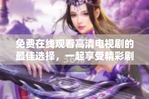 免费在线观看高清电视剧的最佳选择，一起享受精彩剧情与无尽乐趣