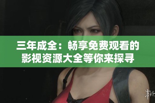 三年成全：畅享免费观看的影视资源大全等你来探寻