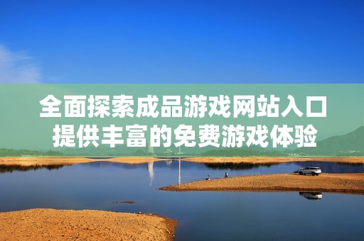 全面探索成品游戏网站入口 提供丰富的免费游戏体验等你来享受