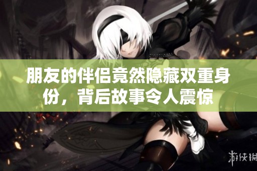 朋友的伴侣竟然隐藏双重身份，背后故事令人震惊