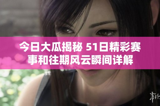 今日大瓜揭秘 51日精彩赛事和往期风云瞬间详解