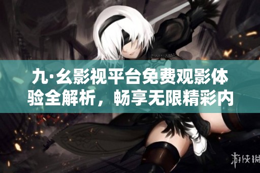 九·幺影视平台免费观影体验全解析，畅享无限精彩内容