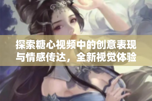 探索糖心视频中的创意表现与情感传达，全新视觉体验让人耳目一新
