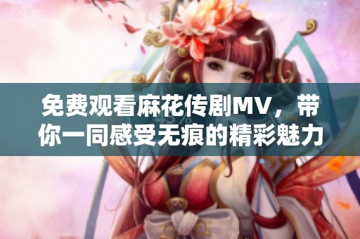 免费观看麻花传剧MV，带你一同感受无痕的精彩魅力