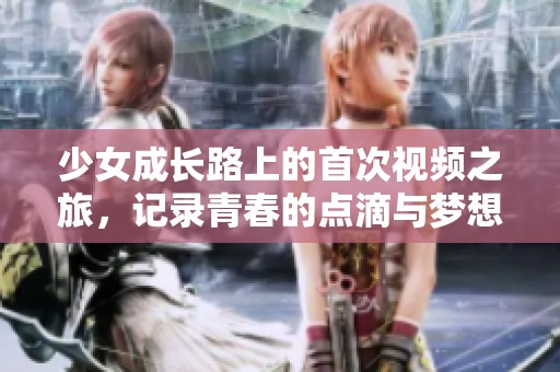 少女成长路上的首次视频之旅，记录青春的点滴与梦想