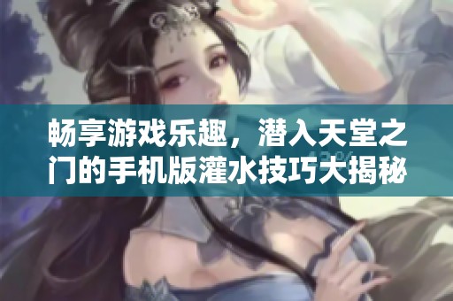 畅享游戏乐趣，潜入天堂之门的手机版灌水技巧大揭秘!