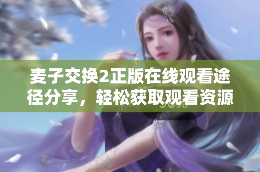 麦子交换2正版在线观看途径分享，轻松获取观看资源技巧解析