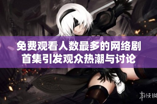 免费观看人数最多的网络剧首集引发观众热潮与讨论