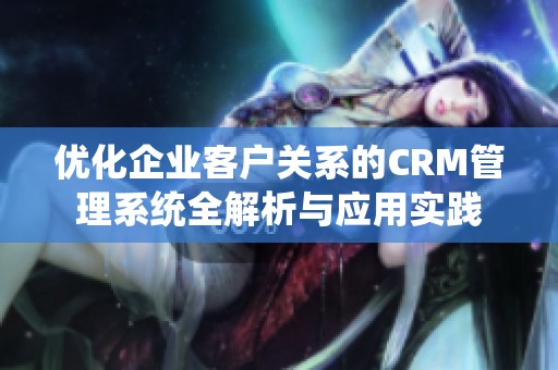 优化企业客户关系的CRM管理系统全解析与应用实践
