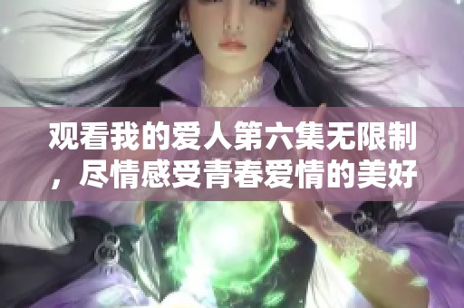 观看我的爱人第六集无限制，尽情感受青春爱情的美好瞬间