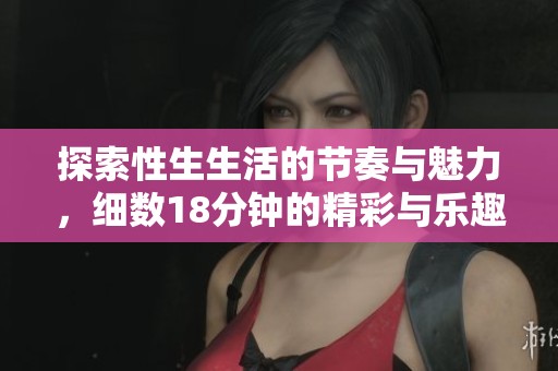 探索性生生活的节奏与魅力，细数18分钟的精彩与乐趣