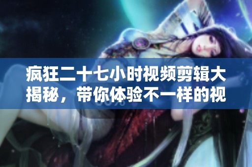 疯狂二十七小时视频剪辑大揭秘，带你体验不一样的视觉盛宴