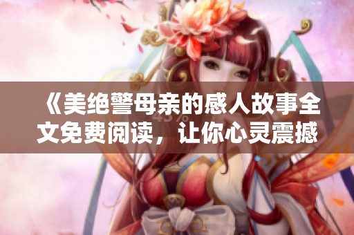 《美绝警母亲的感人故事全文免费阅读，让你心灵震撼》