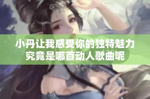 小丹让我感受你的独特魅力究竟是哪首动人歌曲呢