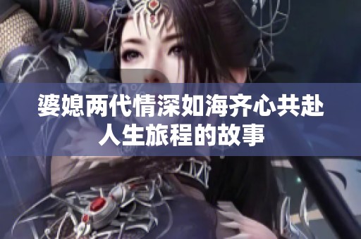婆媳两代情深如海齐心共赴人生旅程的故事