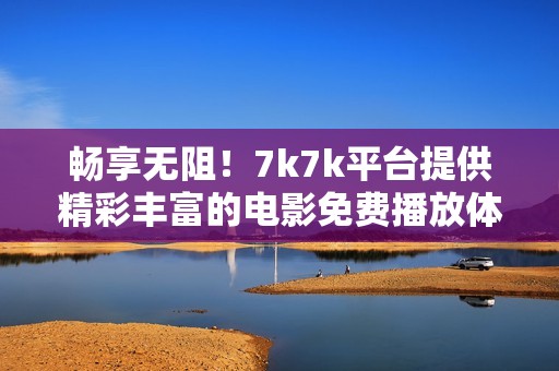 畅享无阻！7k7k平台提供精彩丰富的电影免费播放体验