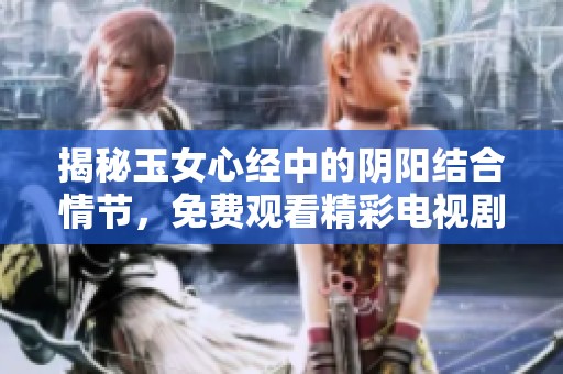 揭秘玉女心经中的阴阳结合情节，免费观看精彩电视剧推荐