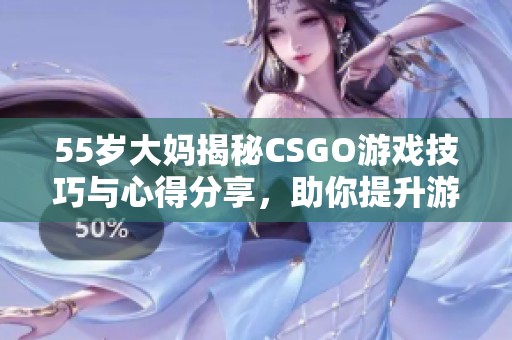 55岁大妈揭秘CSGO游戏技巧与心得分享，助你提升游戏水平