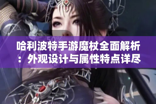 哈利波特手游魔杖全面解析：外观设计与属性特点详尽介绍